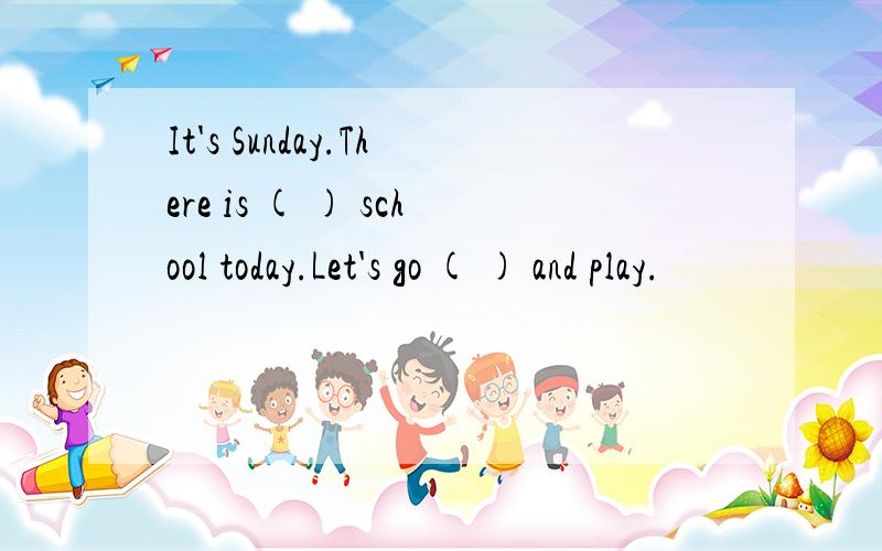 It's Sunday.There is ( ) school today.Let's go ( ) and play.