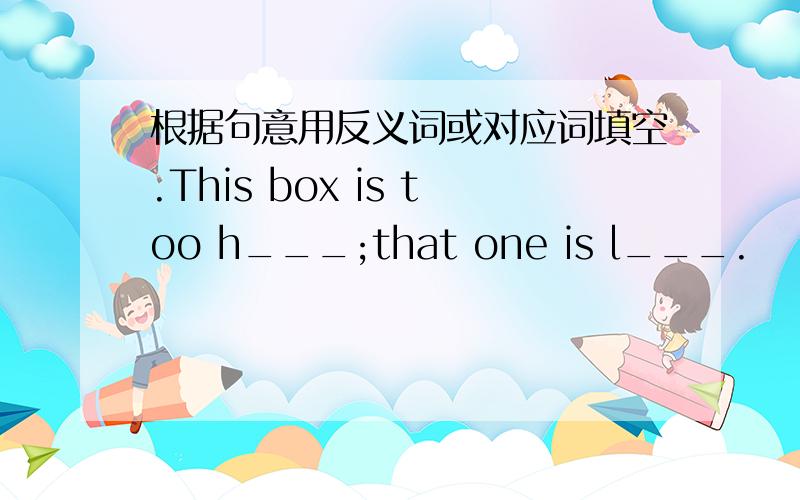 根据句意用反义词或对应词填空.This box is too h___;that one is l___.