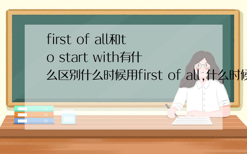 first of all和to start with有什么区别什么时候用first of all,什么时候用to start with?