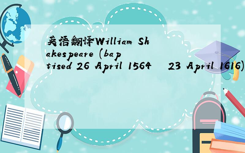 英语翻译William Shakespeare (baptised 26 April 1564 – 23 April 1616)[a] was an English poet and playwright,widely regarded as the greatest writer in the English language and the world's pre-eminent dramatist.[1] He is often called England's nat