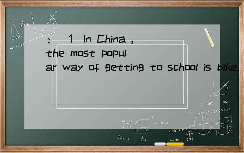 ：（1）In China ,the most popular way of getting to school is bike.(对is bike 提问 ）———— ————the most popular way of getting to school in China .(2)我们的学校和你们的不同 Our school ______ _____ ______yours.(3)你