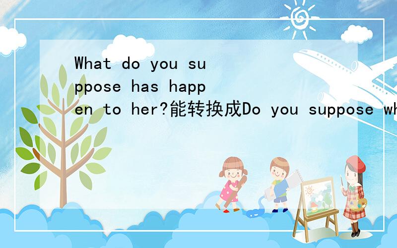 What do you suppose has happen to her?能转换成Do you suppose what has happened to her?
