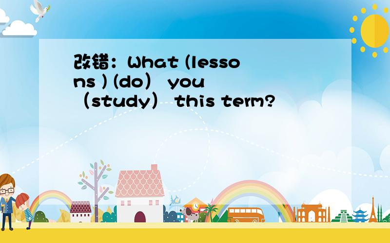 改错：What (lessons ) (do） you （study） this term?