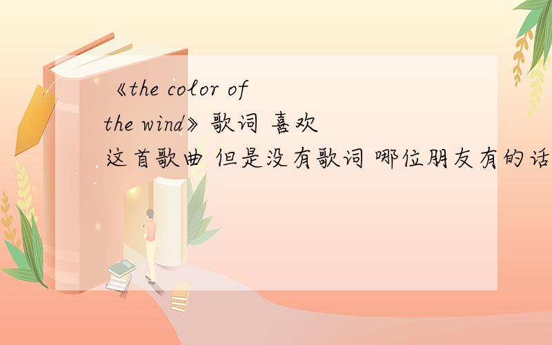 《the color of the wind》歌词 喜欢这首歌曲 但是没有歌词 哪位朋友有的话 给我啊