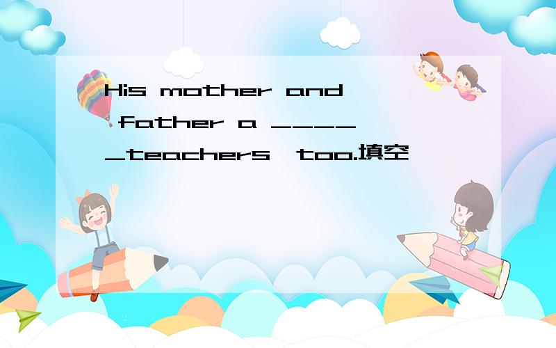 His mother and father a _____teachers,too.填空