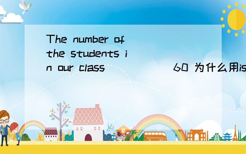 The number of the students in our class______60 为什么用is而不是has?