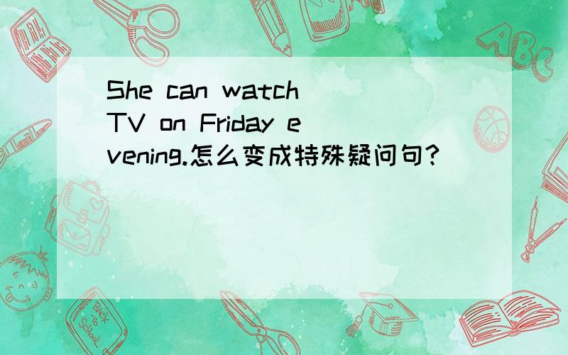 She can watch TV on Friday evening.怎么变成特殊疑问句?