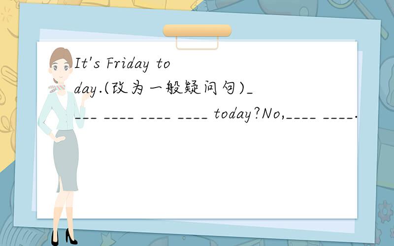 It's Friday today.(改为一般疑问句)____ ____ ____ ____ today?No,____ ____.