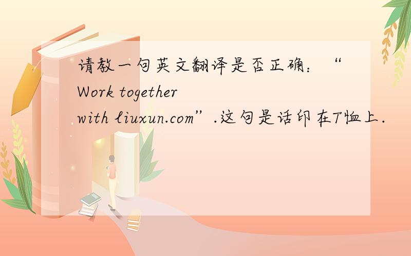 请教一句英文翻译是否正确：“Work together with liuxun.com”.这句是话印在T恤上.