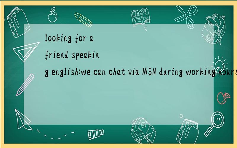 looking for a friend speaking english:we can chat via MSN during working hours