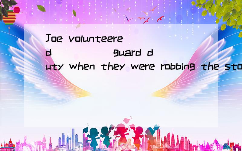 Joe volunteered _____guard duty when they were robbing the store.用介词或副词填空.