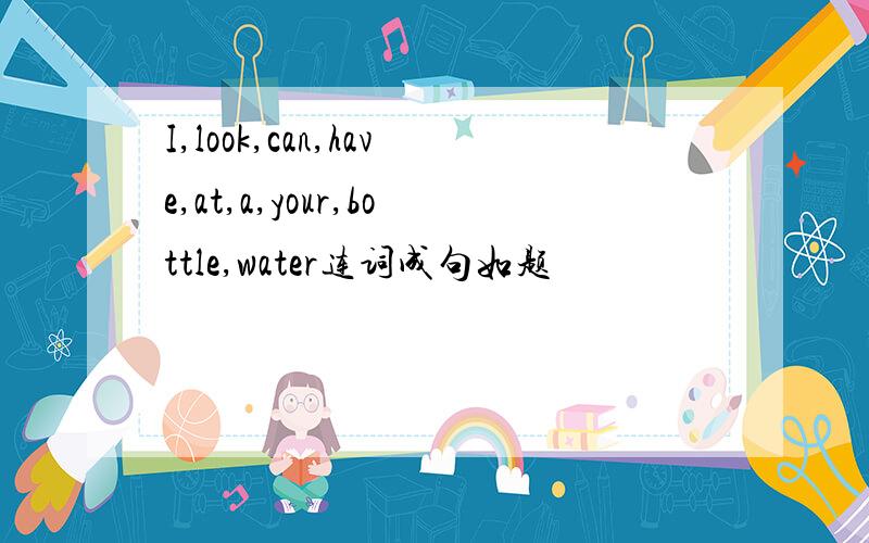 I,look,can,have,at,a,your,bottle,water连词成句如题
