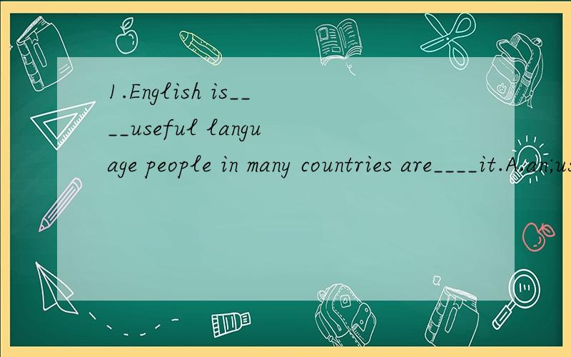 1.English is____useful language people in many countries are____it.A.an;used B.a;using C.an;using D.a;use