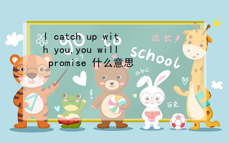 I catch up with you,you will promise 什么意思