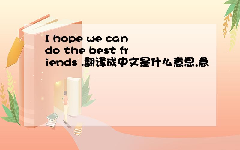 I hope we can do the best friends .翻译成中文是什么意思,急