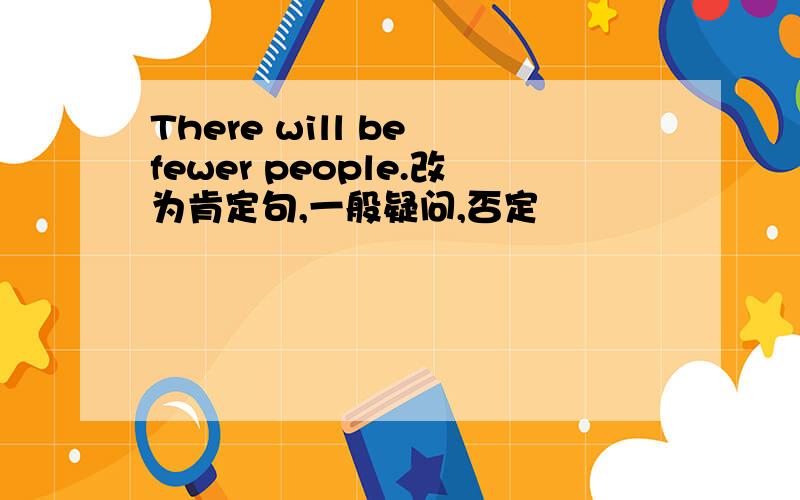 There will be fewer people.改为肯定句,一般疑问,否定