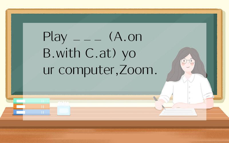 Play ___（A.on B.with C.at）your computer,Zoom.