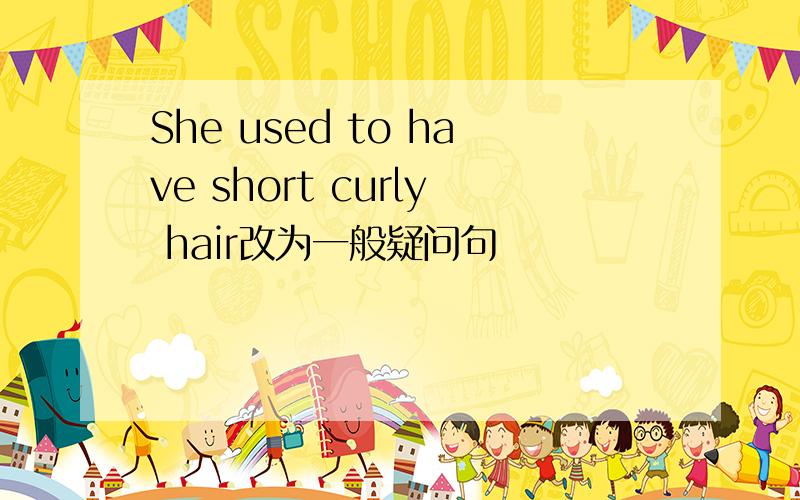 She used to have short curly hair改为一般疑问句