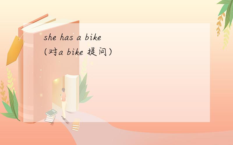 she has a bike(对a bike 提问)