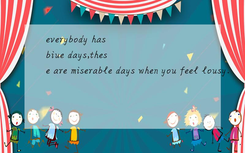 everybody has biue days,these are miserable days when you feel lousy.
