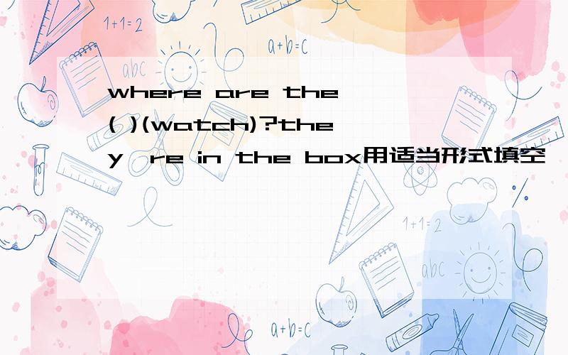 where are the ( )(watch)?they're in the box用适当形式填空