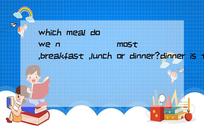 which meal do we n______most,breakfast ,lunch or dinner?dinner is the big meal of.which meal do we n______most,breakfast ,lunch or dinner?dinner is the big meal of the day ,but it is not meal we need most .breakfast is the meal we need most,because f