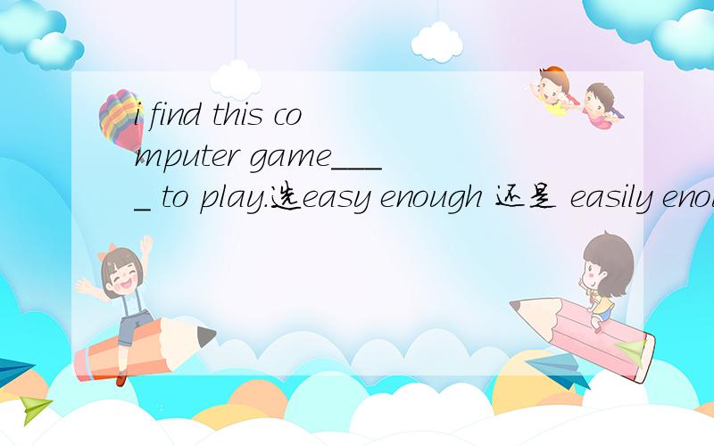 i find this computer game____ to play.选easy enough 还是 easily enough