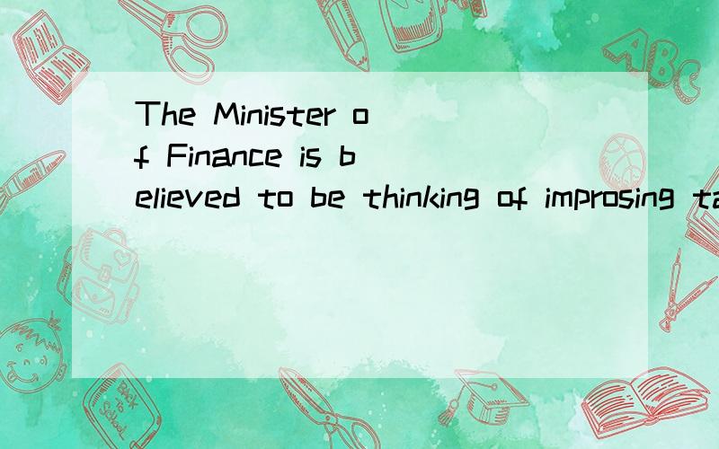 The Minister of Finance is believed to be thinking of improsing taxes to raise extra revenue.谁能分析一下上面那个句子的成分啊还有就是to be thinking能换为thinking吗？