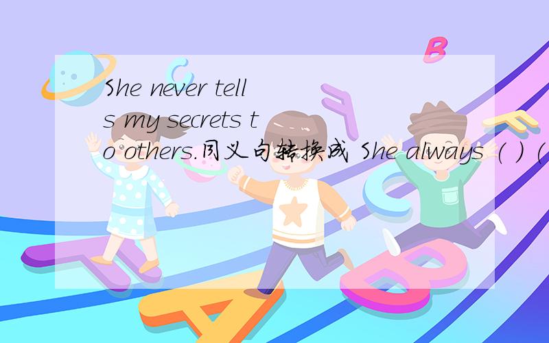 She never tells my secrets to others.同义句转换成 She always ( ) ( ) ( ) me.