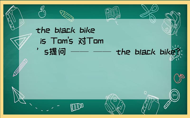 the black bike is Tom's 对Tom’s提问 —— —— the black bike?