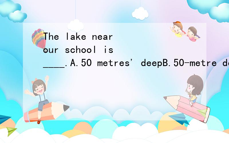 The lake near our school is ____.A.50 metres' deepB.50-metre deepC.50 metres deepD.50-metre-deep