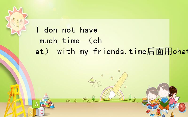I don not have much time （chat） with my friends.time后面用chat 的什么形式?