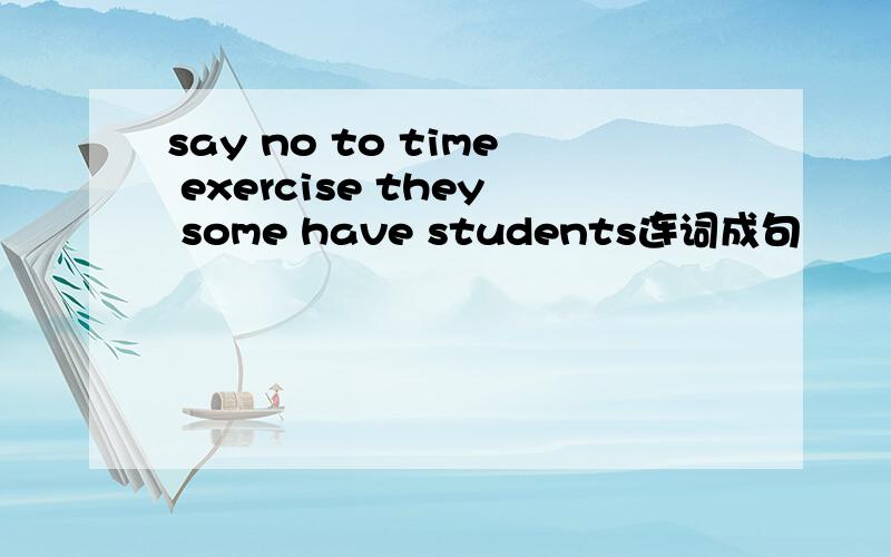 say no to time exercise they some have students连词成句