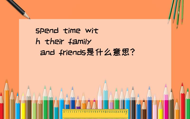 spend time with their family and friends是什么意思?