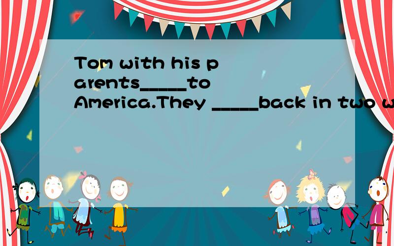 Tom with his parents_____to America.They _____back in two weeksA.have gone;will come Bhas gone;will come C have been;have come D have been;come