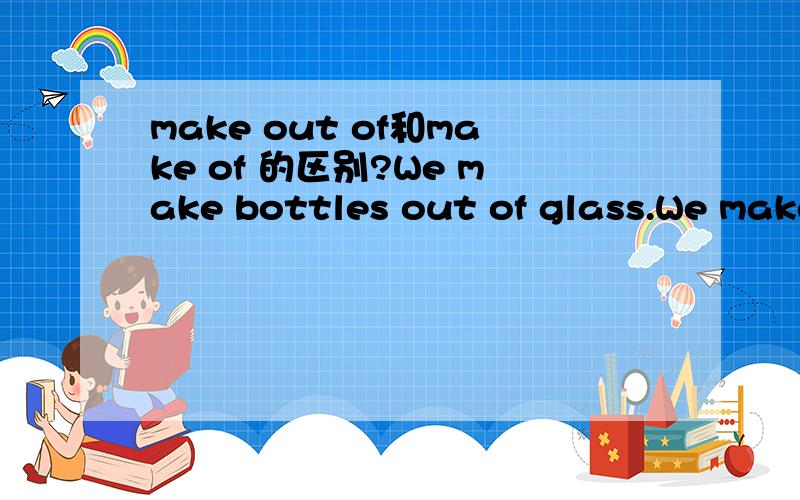 make out of和make of 的区别?We make bottles out of glass.We make bottles of glass.以上两句有什么区别?