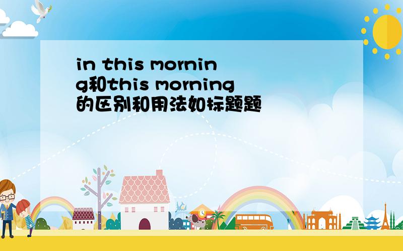 in this morning和this morning的区别和用法如标题题