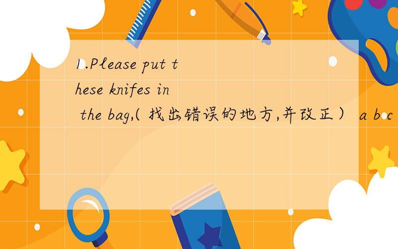 1.Please put these knifes in the bag,( 找出错误的地方,并改正） a b c d __________1.out,and,have,let's blow,cakes,some,candles,the.(连词成句）2.away,quickly,must,from,danger,the,we,stay.(连词成句）3.got,I,new,caloulator,have,a,my,