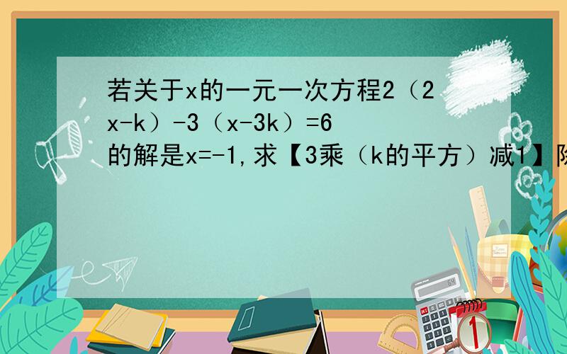 若关于x的一元一次方程2（2x-k）-3（x-3k）=6的解是x=-1,求【3乘（k的平方）减1】除以（k的绝对值） 的值