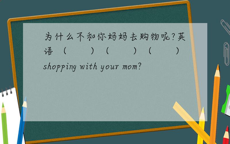 为什么不和你妈妈去购物呢?英语 （　　）（　　）（　　）shopping with your mom?
