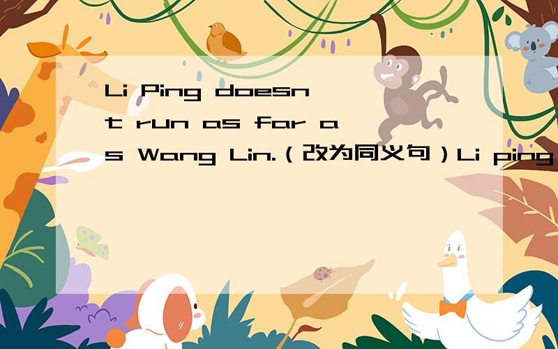 Li Ping doesn't run as far as Wang Lin.（改为同义句）Li ping ____ _____ _____Wang Lin