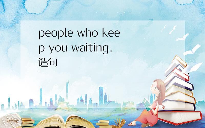 people who keep you waiting.造句