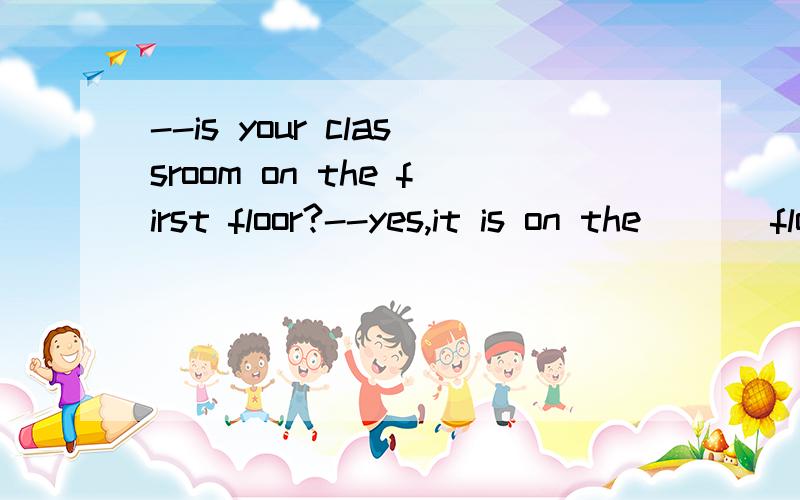 --is your classroom on the first floor?--yes,it is on the ___floor.A.one B.ground C.two D.top