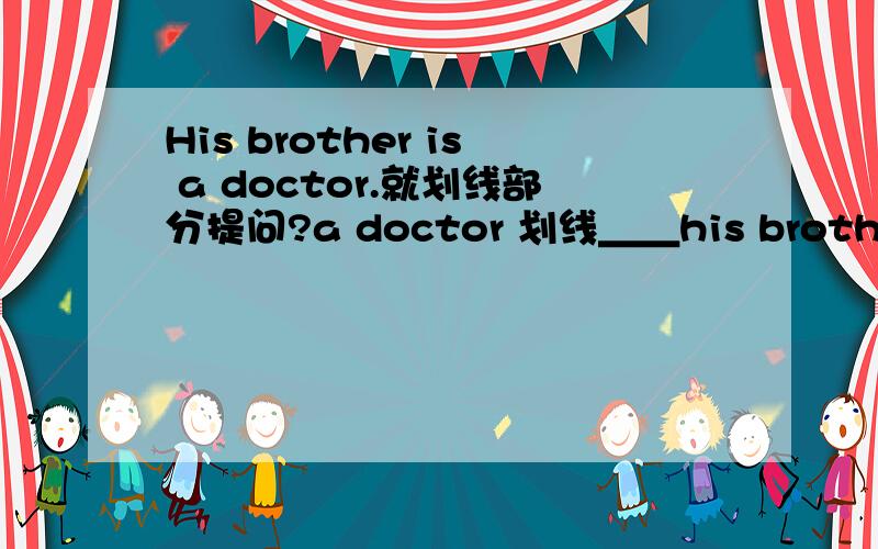 His brother is a doctor.就划线部分提问?a doctor 划线＿＿his brother＿?