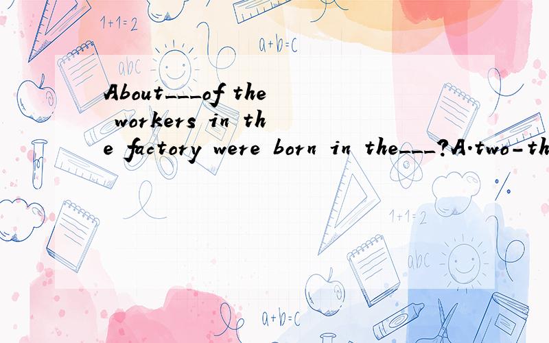 About___of the workers in the factory were born in the___?A.two-thirds;1970s B.two-third;1970sAbout___of the workers in the factory were born in the___?A.two-thirds;1970s B.two-third;1970s