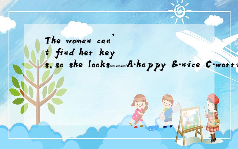The woman can't find her keys,so she looks___A.happy B.nice C.worried D.sadly