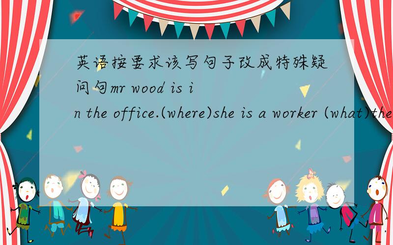英语按要求该写句子改成特殊疑问句mr wood is in the office.(where)she is a worker (what)the peach is drom sichuan (where)my father is fine (how)this ink is red (what colour)he is my student (who)li ming is in class two (which)her name i