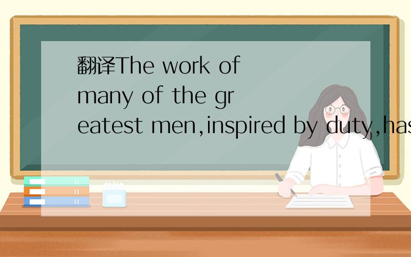 翻译The work of many of the greatest men,inspired by duty,has been done amidst suffering and tria