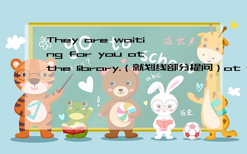 They are waiting for you at the library.（就划线部分提问）at the library为划线部分下面两位答的都是：Where are they waiting for you?是不是问的时候该用me，而不是用you呢？如：Where are they waiting for me?