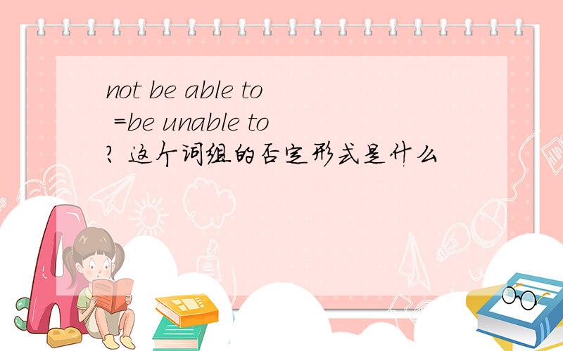 not be able to =be unable to? 这个词组的否定形式是什么